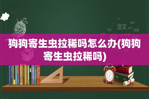 狗狗寄生虫拉稀吗怎么办(狗狗寄生虫拉稀吗)