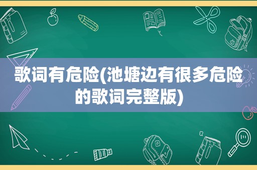 歌词有危险(池塘边有很多危险的歌词完整版)