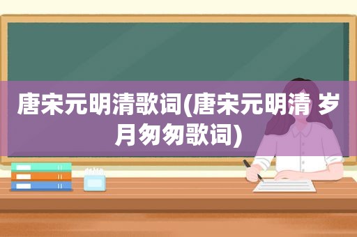 唐宋元明清歌词(唐宋元明清 岁月匆匆歌词)