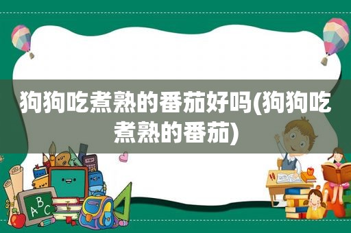 狗狗吃煮熟的番茄好吗(狗狗吃煮熟的番茄)