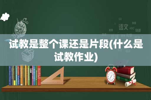 试教是整个课还是片段(什么是试教作业)