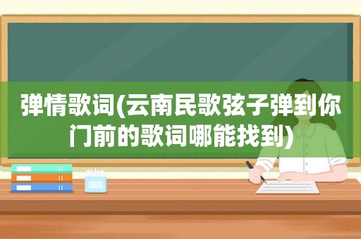 弹情歌词(云南民歌弦子弹到你门前的歌词哪能找到)