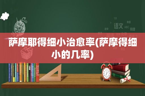 萨摩耶得细小治愈率(萨摩得细小的几率)