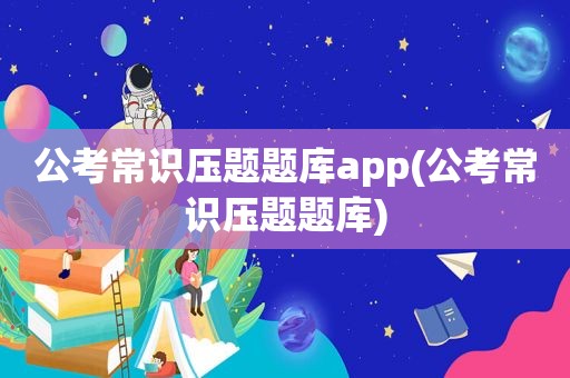 公考常识压题题库app(公考常识压题题库)