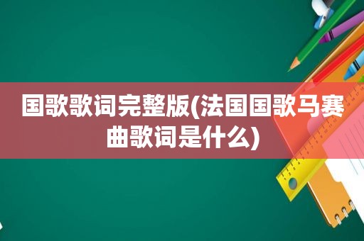 国歌歌词完整版(法国国歌马赛曲歌词是什么)