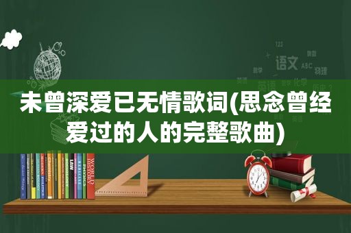 未曾深爱已无情歌词(思念曾经爱过的人的完整歌曲)