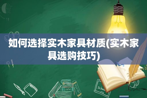 如何选择实木家具材质(实木家具选购技巧)