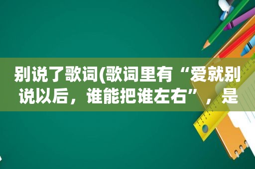 别说了歌词(歌词里有“爱就别说以后，谁能把谁左右”，是什么歌)