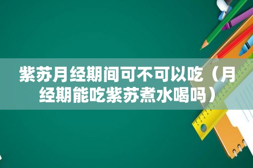 紫苏月经期间可不可以吃（月经期能吃紫苏煮水喝吗）