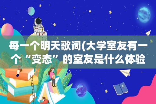 每一个明天歌词(大学室友有一个“变态”的室友是什么体验)