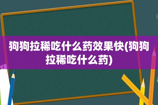 狗狗拉稀吃什么药效果快(狗狗拉稀吃什么药)