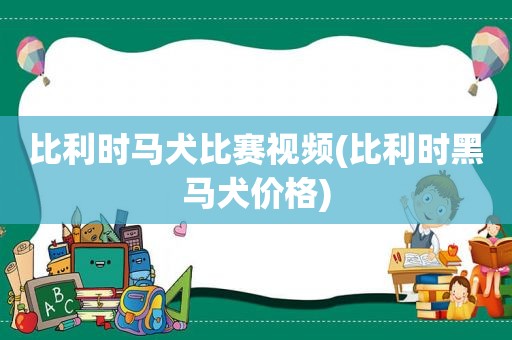 比利时马犬比赛视频(比利时黑马犬价格)