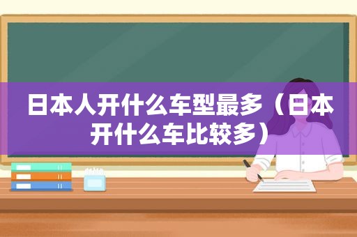 日本人开什么车型最多（日本开什么车比较多）