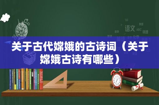 关于古代嫦娥的古诗词（关于嫦娥古诗有哪些）