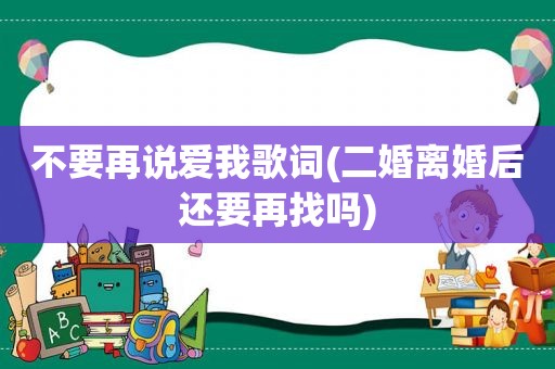 不要再说爱我歌词(二婚离婚后还要再找吗)