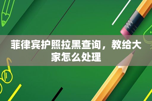 菲律宾护照拉黑查询，教给大家怎么处理