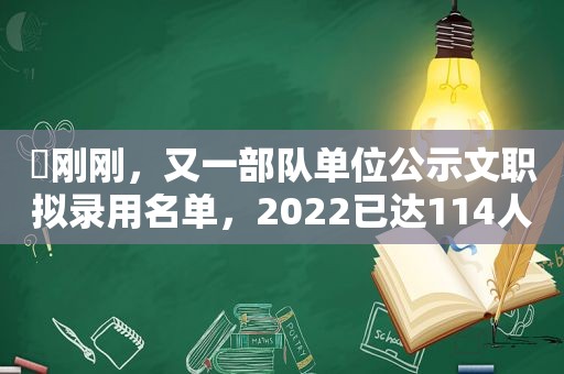 ​刚刚，又一部队单位公示文职拟录用名单，2022已达114人