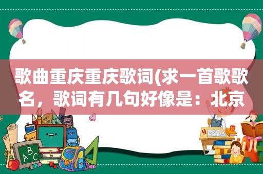 歌曲重庆重庆歌词(求一首歌歌名，歌词有几句好像是：北京的天空没有雨，是否飘去了重庆，飘到重庆下着雨，滴滴都是我的情)