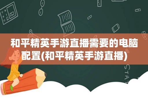 和平精英手游直播需要的电脑配置(和平精英手游直播)