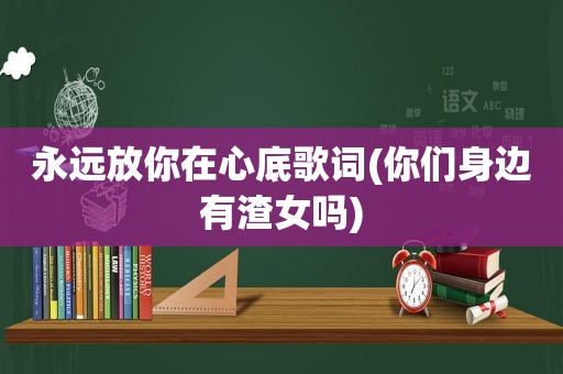 永远放你在心底歌词(你们身边有渣女吗)