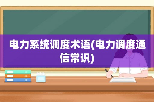 电力系统调度术语(电力调度通信常识)