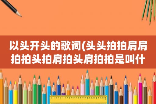 以头开头的歌词(头头拍拍肩肩拍拍头拍肩拍头肩拍拍是叫什么歌名)