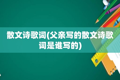 散文诗歌词(父亲写的散文诗歌词是谁写的)