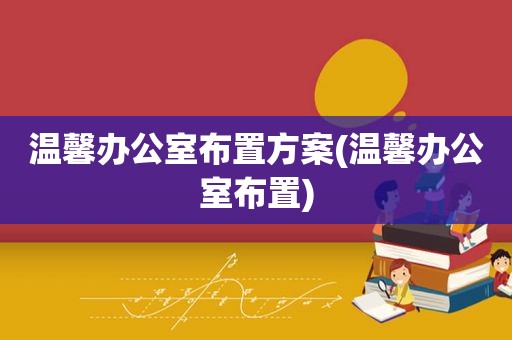 温馨办公室布置方案(温馨办公室布置)