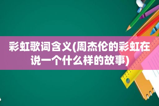 彩虹歌词含义(周杰伦的彩虹在说一个什么样的故事)