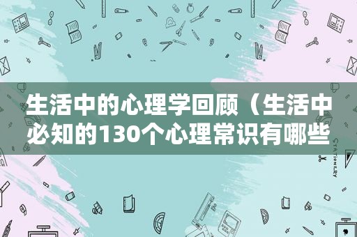 生活中的心理学回顾（生活中必知的130个心理常识有哪些）