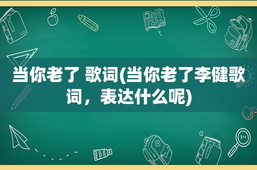 当你老了 歌词(当你老了李健歌词，表达什么呢)