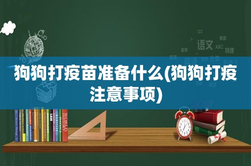 狗狗打疫苗准备什么(狗狗打疫注意事项)