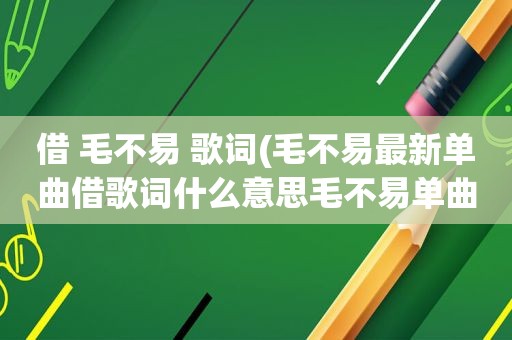 借 毛不易 歌词(毛不易最新单曲借歌词什么意思毛不易单曲借歌词介绍)