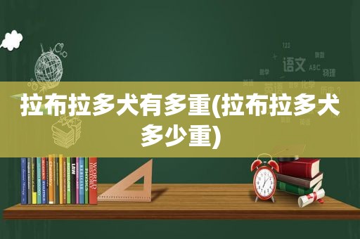 拉布拉多犬有多重(拉布拉多犬多少重)