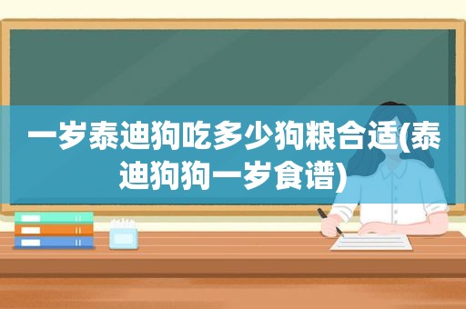 一岁泰迪狗吃多少狗粮合适(泰迪狗狗一岁食谱)