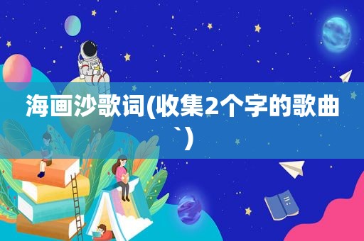 海画沙歌词(收集2个字的歌曲`)