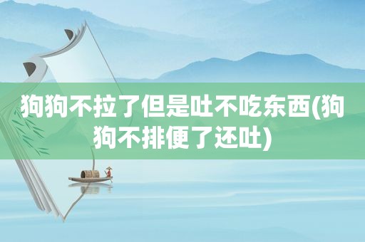 狗狗不拉了但是吐不吃东西(狗狗不排便了还吐)