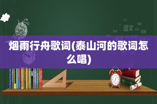 烟雨行舟歌词(泰山河的歌词怎么唱)