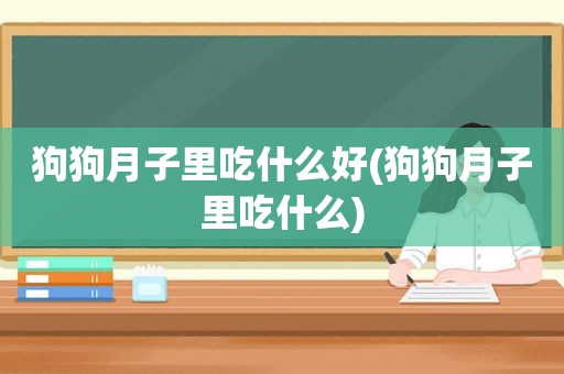 狗狗月子里吃什么好(狗狗月子里吃什么)