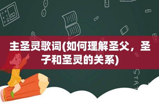 主圣灵歌词(如何理解圣父，圣子和圣灵的关系)