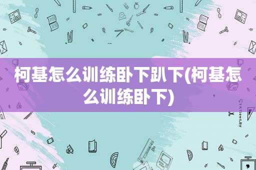 柯基怎么训练卧下趴下(柯基怎么训练卧下)