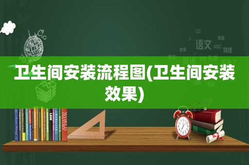 卫生间安装流程图(卫生间安装效果)