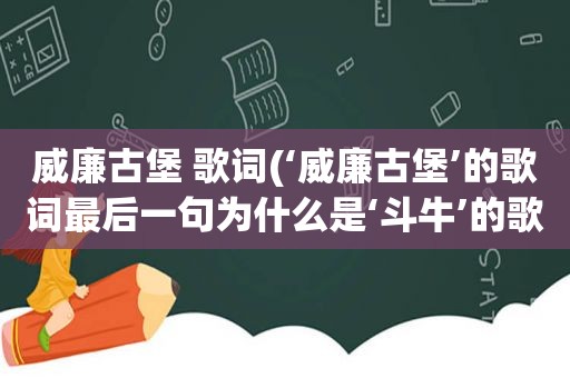 威廉古堡 歌词(‘威廉古堡’的歌词最后一句为什么是‘ *** ’的歌词)