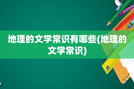 地理的文学常识有哪些(地理的文学常识)