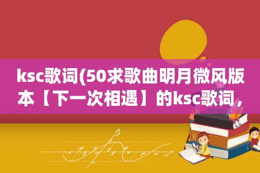 ksc歌词(50求歌曲明月微风版本【下一次相遇】的ksc歌词，要可以下载来用)