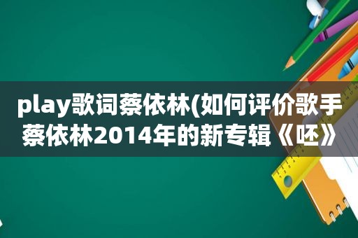 play歌词蔡依林(如何评价歌手蔡依林2014年的新专辑《呸》)