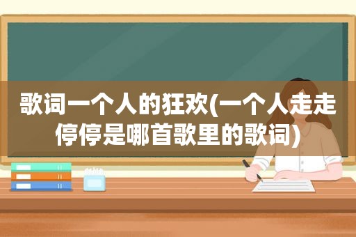 歌词一个人的狂欢(一个人走走停停是哪首歌里的歌词)