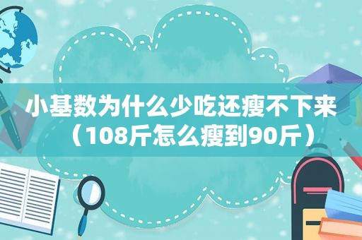 小基数为什么少吃还瘦不下来（108斤怎么瘦到90斤）