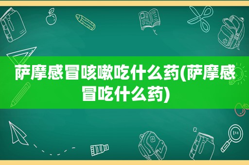 萨摩感冒咳嗽吃什么药(萨摩感冒吃什么药)