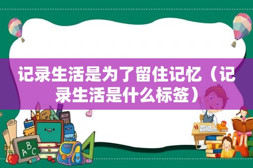 记录生活是为了留住记忆（记录生活是什么标签）